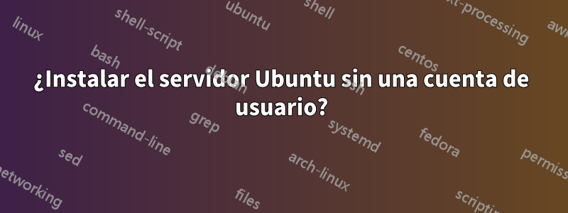 ¿Instalar el servidor Ubuntu sin una cuenta de usuario?