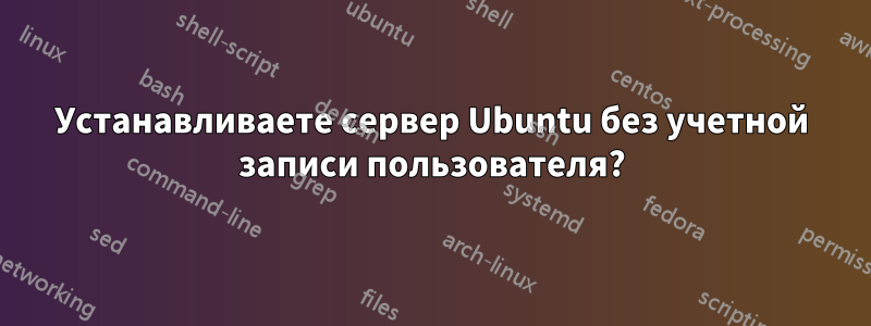 Устанавливаете сервер Ubuntu без учетной записи пользователя?