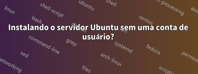 Instalando o servidor Ubuntu sem uma conta de usuário?