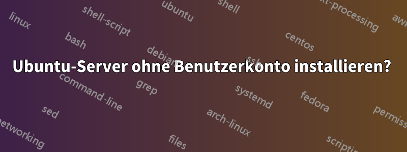 Ubuntu-Server ohne Benutzerkonto installieren?