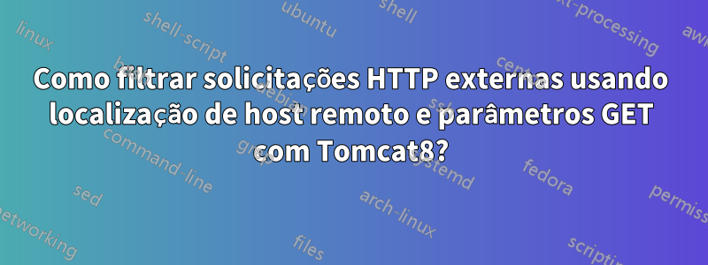 Como filtrar solicitações HTTP externas usando localização de host remoto e parâmetros GET com Tomcat8?