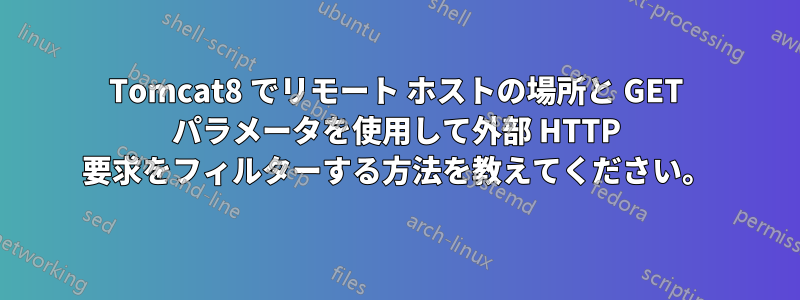 Tomcat8 でリモート ホストの場所と GET パラメータを使用して外部 HTTP 要求をフィルターする方法を教えてください。