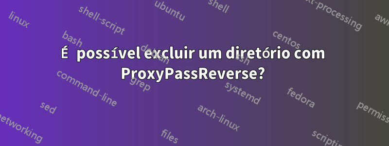 É possível excluir um diretório com ProxyPassReverse?