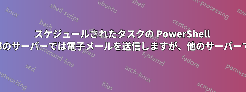 スケジュールされたタスクの PowerShell スクリプトは、一部のサーバーでは電子メールを送信しますが、他のサーバーでは送信しません。