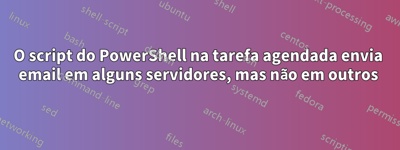 O script do PowerShell na tarefa agendada envia email em alguns servidores, mas não em outros