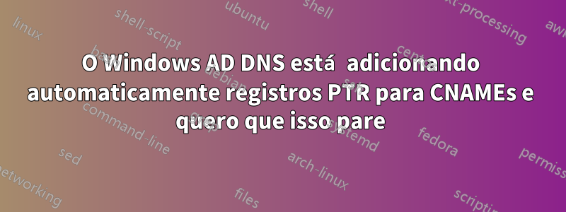 O Windows AD DNS está adicionando automaticamente registros PTR para CNAMEs e quero que isso pare