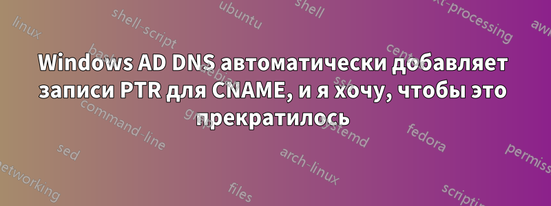 Windows AD DNS автоматически добавляет записи PTR для CNAME, и я хочу, чтобы это прекратилось