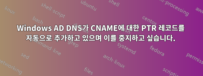 Windows AD DNS가 CNAME에 대한 PTR 레코드를 자동으로 추가하고 있으며 이를 중지하고 싶습니다.