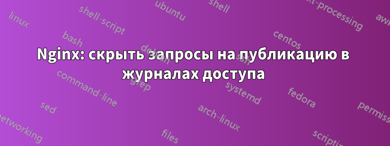 Nginx: скрыть запросы на публикацию в журналах доступа