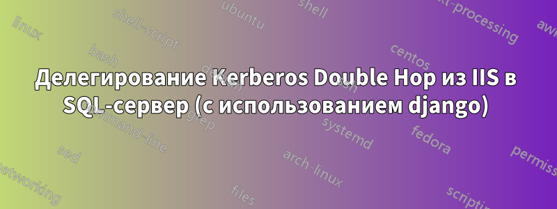 Делегирование Kerberos Double Hop из IIS в SQL-сервер (с использованием django)