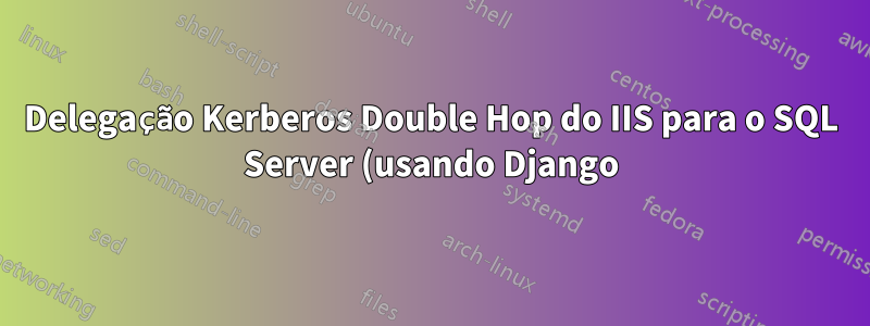 Delegação Kerberos Double Hop do IIS para o SQL Server (usando Django)