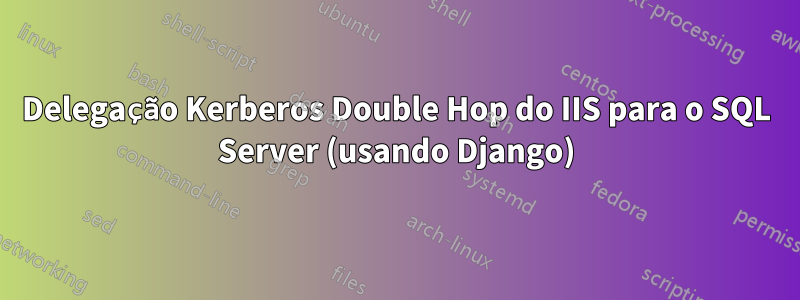 Delegação Kerberos Double Hop do IIS para o SQL Server (usando Django)