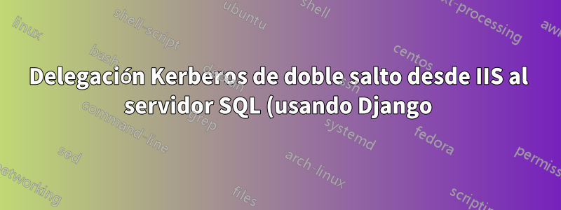 Delegación Kerberos de doble salto desde IIS al servidor SQL (usando Django)