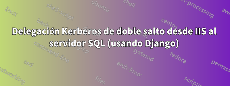 Delegación Kerberos de doble salto desde IIS al servidor SQL (usando Django)