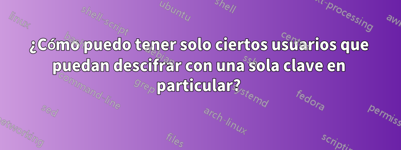 ¿Cómo puedo tener solo ciertos usuarios que puedan descifrar con una sola clave en particular?