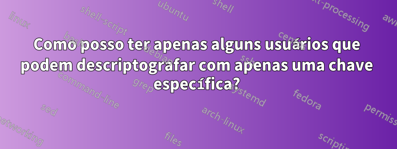 Como posso ter apenas alguns usuários que podem descriptografar com apenas uma chave específica?