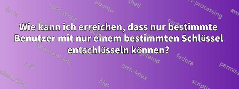 Wie kann ich erreichen, dass nur bestimmte Benutzer mit nur einem bestimmten Schlüssel entschlüsseln können?