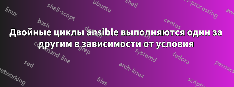 Двойные циклы ansible выполняются один за другим в зависимости от условия