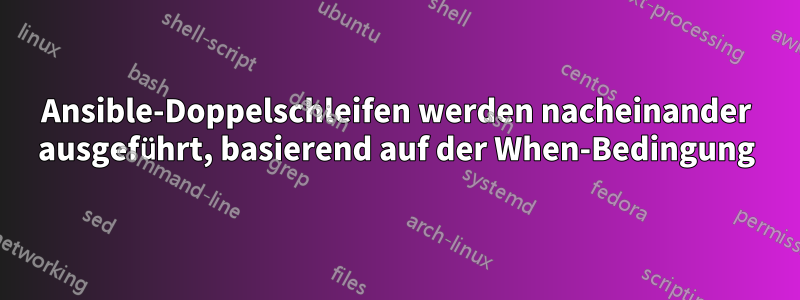 Ansible-Doppelschleifen werden nacheinander ausgeführt, basierend auf der When-Bedingung