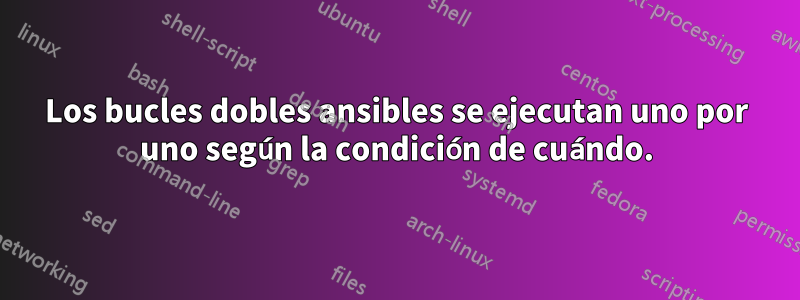 Los bucles dobles ansibles se ejecutan uno por uno según la condición de cuándo.