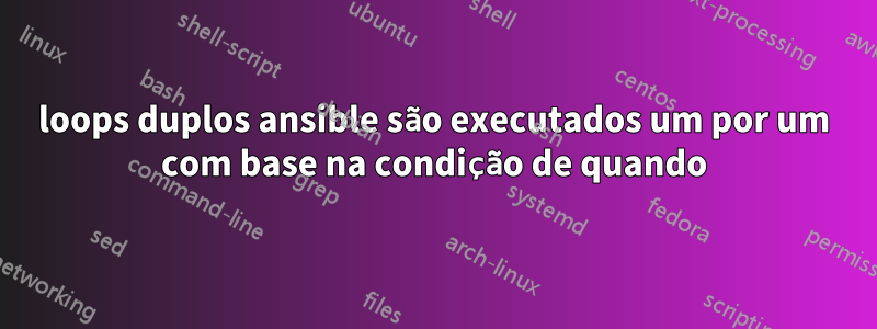 loops duplos ansible são executados um por um com base na condição de quando