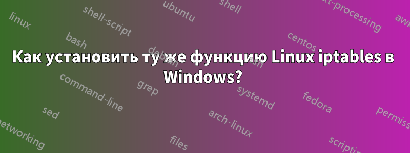 Как установить ту же функцию Linux iptables в Windows?