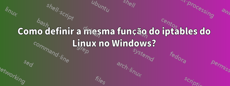 Como definir a mesma função do iptables do Linux no Windows?