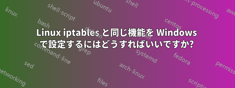 Linux iptables と同じ機能を Windows で設定するにはどうすればいいですか?