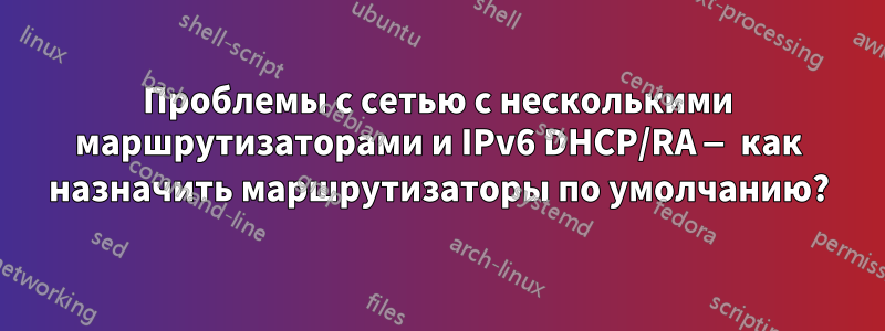 Проблемы с сетью с несколькими маршрутизаторами и IPv6 DHCP/RA — как назначить маршрутизаторы по умолчанию?