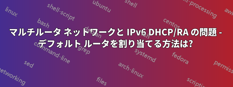 マルチルータ ネットワークと IPv6 DHCP/RA の問題 - デフォルト ルータを割り当てる方法は?