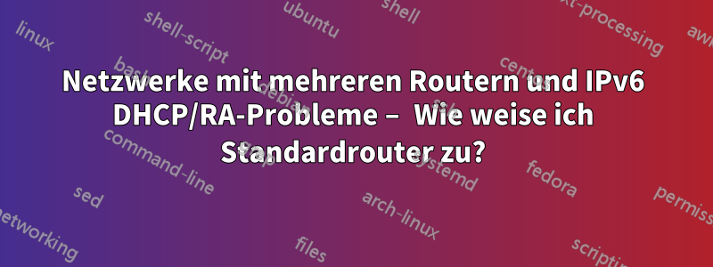 Netzwerke mit mehreren Routern und IPv6 DHCP/RA-Probleme – Wie weise ich Standardrouter zu?