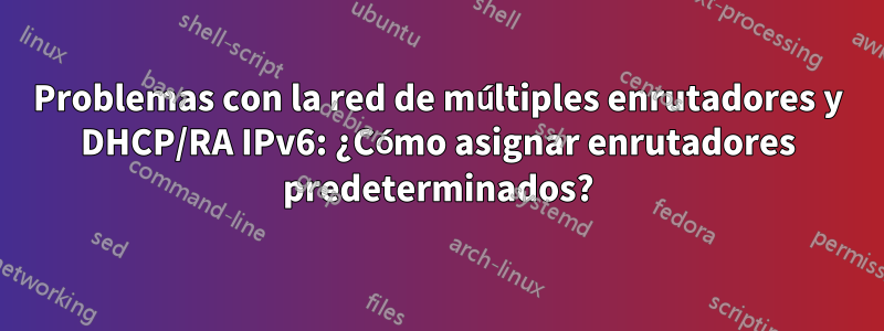 Problemas con la red de múltiples enrutadores y DHCP/RA IPv6: ¿Cómo asignar enrutadores predeterminados?