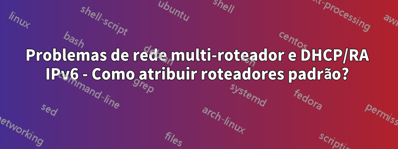 Problemas de rede multi-roteador e DHCP/RA IPv6 - Como atribuir roteadores padrão?