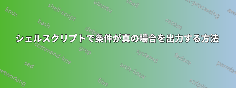 シェルスクリプトで条件が真の場合を出力する方法