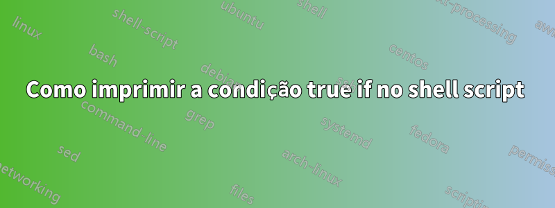 Como imprimir a condição true if no shell script