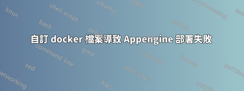 自訂 docker 檔案導致 Appengine 部署失敗