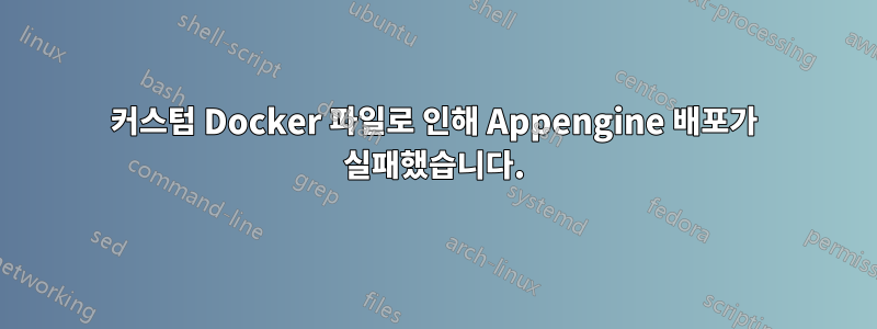 커스텀 Docker 파일로 인해 Appengine 배포가 실패했습니다.