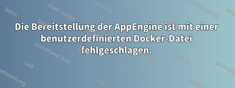 Die Bereitstellung der AppEngine ist mit einer benutzerdefinierten Docker-Datei fehlgeschlagen.