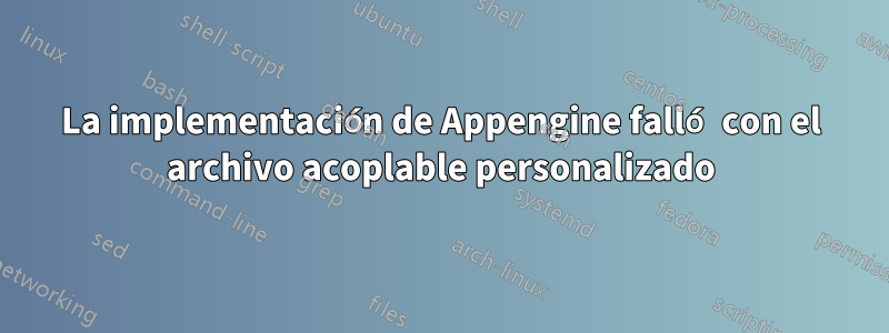 La implementación de Appengine falló con el archivo acoplable personalizado