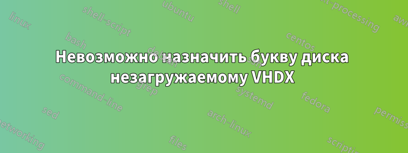 Невозможно назначить букву диска незагружаемому VHDX