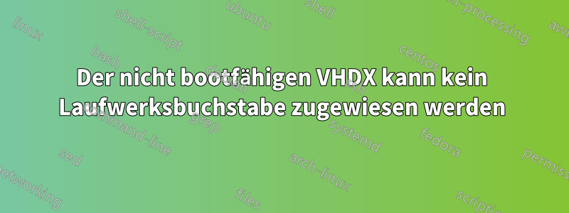 Der nicht bootfähigen VHDX kann kein Laufwerksbuchstabe zugewiesen werden