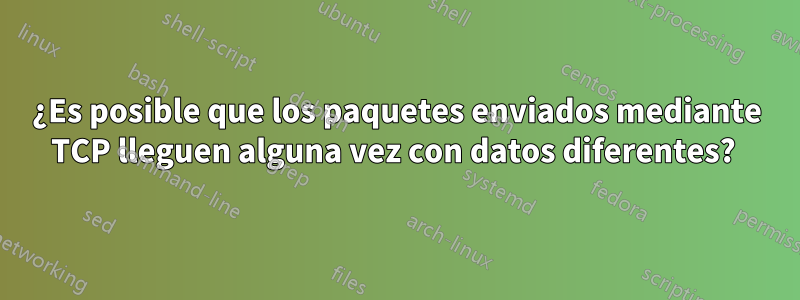 ¿Es posible que los paquetes enviados mediante TCP lleguen alguna vez con datos diferentes? 