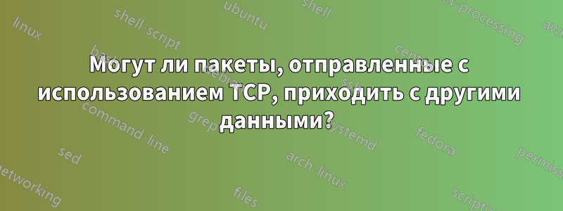 Могут ли пакеты, отправленные с использованием TCP, приходить с другими данными? 