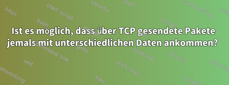 Ist es möglich, dass über TCP gesendete Pakete jemals mit unterschiedlichen Daten ankommen? 