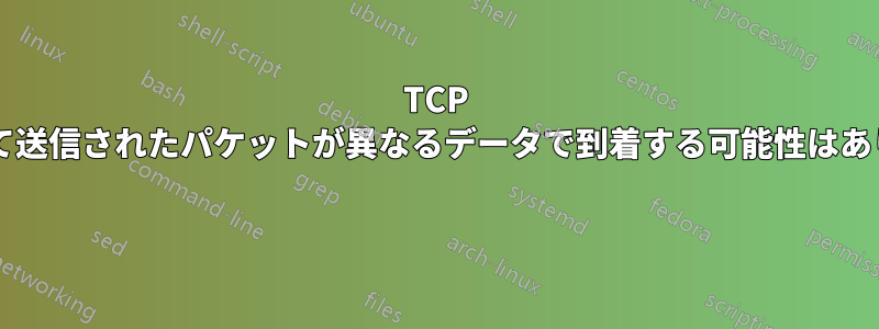 TCP を使用して送信されたパケットが異なるデータで到着する可能性はありますか? 