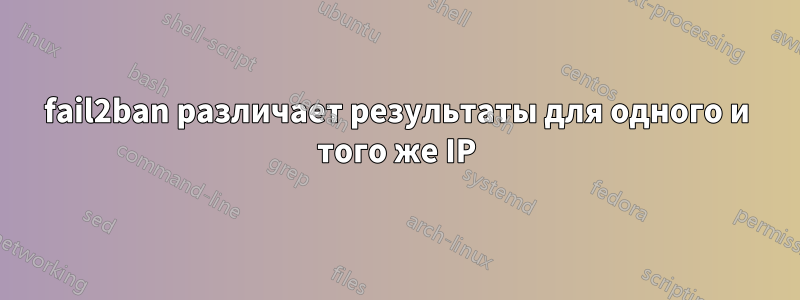 fail2ban различает результаты для одного и того же IP