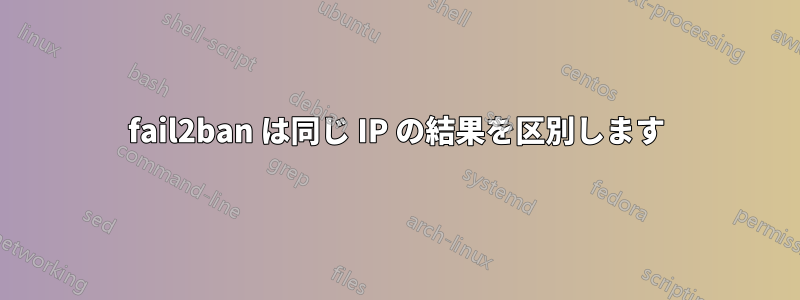 fail2ban は同じ IP の結果を区別します