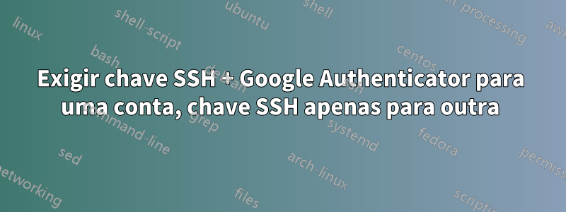 Exigir chave SSH + Google Authenticator para uma conta, chave SSH apenas para outra