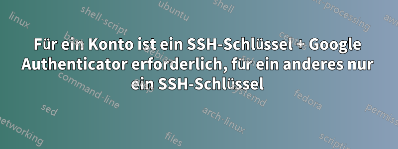 Für ein Konto ist ein SSH-Schlüssel + Google Authenticator erforderlich, für ein anderes nur ein SSH-Schlüssel