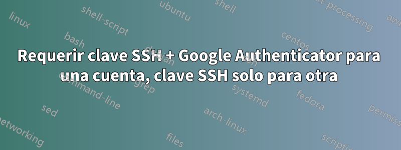 Requerir clave SSH + Google Authenticator para una cuenta, clave SSH solo para otra